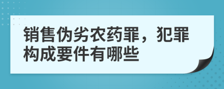 銷售偽劣農(nóng)藥罪，犯罪構(gòu)成要件有哪些