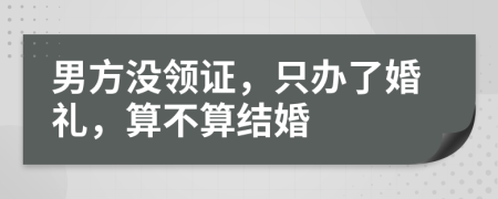 男方?jīng)]領(lǐng)證，只辦了婚禮，算不算結(jié)婚
