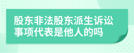 股東非法股東派生訴訟事項(xiàng)代表是他人的嗎