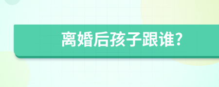 離婚后孩子跟誰(shuí)?