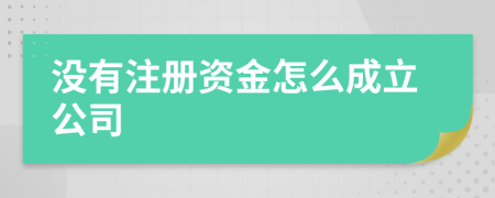 沒有注冊資金怎么成立公司