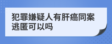 犯罪嫌疑人有肝癌同案逃匿可以嗎