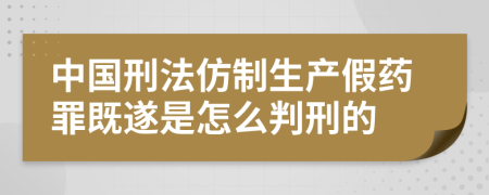 中國(guó)刑法仿制生產(chǎn)假藥罪既遂是怎么判刑的