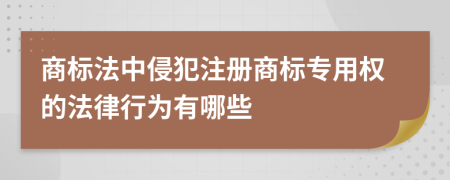 商標(biāo)法中侵犯注冊商標(biāo)專用權(quán)的法律行為有哪些