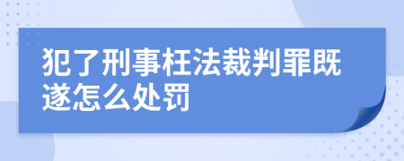 犯了刑事枉法裁判罪既遂怎么處罰