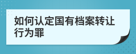 如何認(rèn)定國(guó)有檔案轉(zhuǎn)讓行為罪