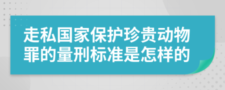 走私國家保護珍貴動物罪的量刑標準是怎樣的