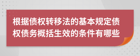 根據(jù)債權(quán)轉(zhuǎn)移法的基本規(guī)定債權(quán)債務(wù)概括生效的條件有哪些
