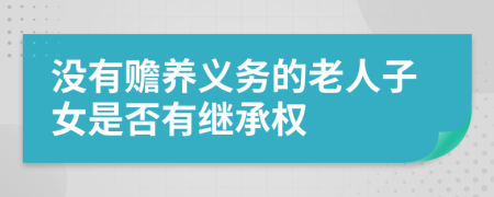 沒有贍養(yǎng)義務(wù)的老人子女是否有繼承權(quán)