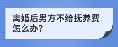 離婚后男方不給撫養(yǎng)費怎么辦？
