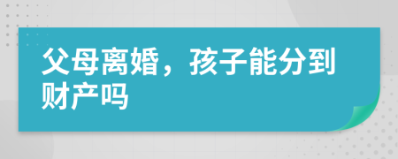 父母離婚，孩子能分到財產(chǎn)嗎