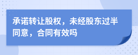承諾轉(zhuǎn)讓股權(quán)，未經(jīng)股東過(guò)半同意，合同有效嗎