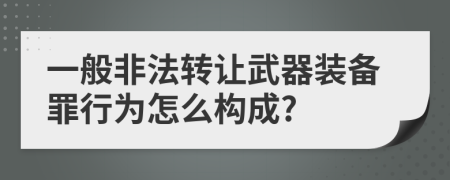 一般非法轉(zhuǎn)讓武器裝備罪行為怎么構(gòu)成?
