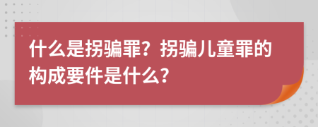 什么是拐騙罪？拐騙兒童罪的構(gòu)成要件是什么？