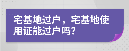宅基地過(guò)戶，宅基地使用證能過(guò)戶嗎？