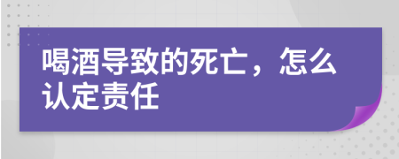 喝酒導(dǎo)致的死亡，怎么認(rèn)定責(zé)任