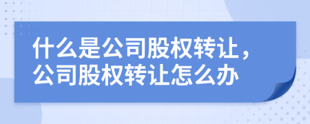什么是公司股權(quán)轉(zhuǎn)讓，公司股權(quán)轉(zhuǎn)讓怎么辦