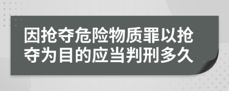 因抢夺危险物质罪以抢夺为目的应当判刑多久