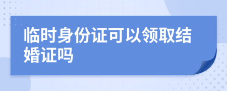 臨時(shí)身份證可以領(lǐng)取結(jié)婚證嗎