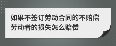 如果不簽訂勞動合同的不賠償勞動者的損失怎么賠償