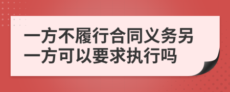 一方不履行合同義務(wù)另一方可以要求執(zhí)行嗎