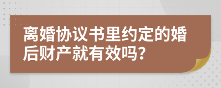離婚協(xié)議書里約定的婚后財產(chǎn)就有效嗎？