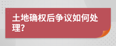 土地確權(quán)后爭議如何處理？