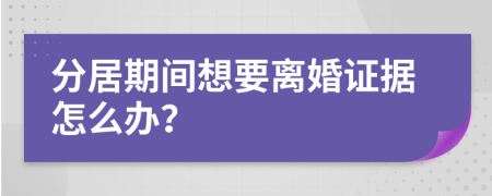 分居期間想要離婚證據(jù)怎么辦？