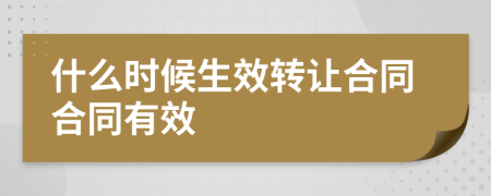 什么時候生效轉(zhuǎn)讓合同合同有效