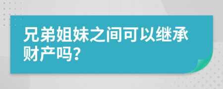 兄弟姐妹之間可以繼承財(cái)產(chǎn)嗎？