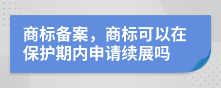 商標(biāo)備案，商標(biāo)可以在保護(hù)期內(nèi)申請續(xù)展嗎