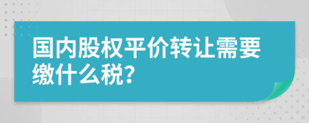 國內(nèi)股權(quán)平價(jià)轉(zhuǎn)讓需要繳什么稅？
