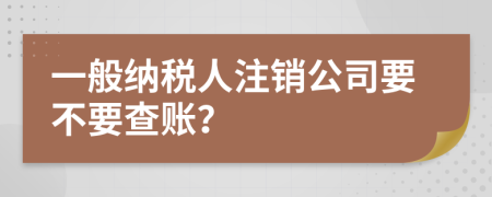 一般納稅人注銷公司要不要查賬？