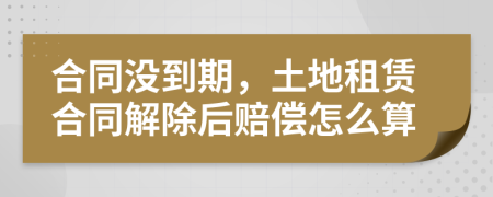 合同沒到期，土地租賃合同解除后賠償怎么算