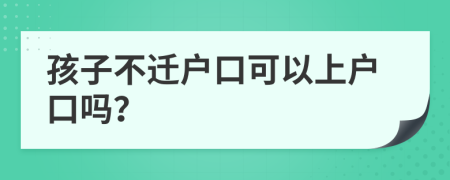孩子不遷戶口可以上戶口嗎？