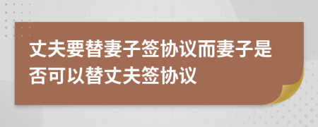 丈夫要替妻子簽協(xié)議而妻子是否可以替丈夫簽協(xié)議