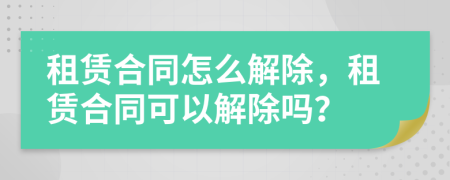 租賃合同怎么解除，租賃合同可以解除嗎？