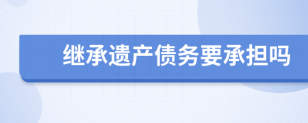 繼承遺產債務要承擔嗎