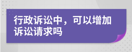 行政訴訟中，可以增加訴訟請求嗎