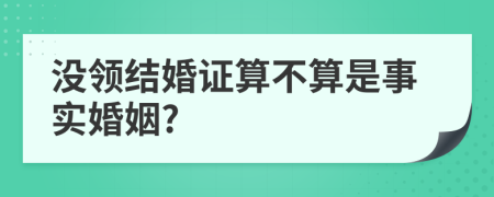 沒領(lǐng)結(jié)婚證算不算是事實(shí)婚姻?