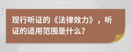 現(xiàn)行聽(tīng)證的《法律效力》，聽(tīng)證的適用范圍是什么？