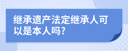 繼承遺產(chǎn)法定繼承人可以是本人嗎?