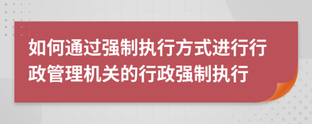 如何通過強制執(zhí)行方式進行行政管理機關的行政強制執(zhí)行