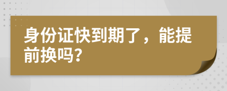 身份證快到期了，能提前換嗎？
