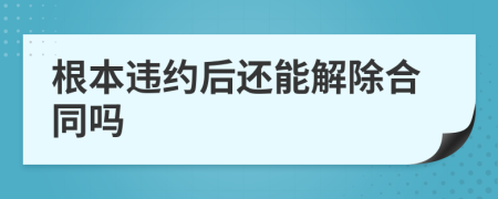根本違約后還能解除合同嗎