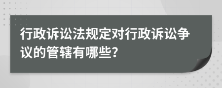 行政訴訟法規(guī)定對(duì)行政訴訟爭(zhēng)議的管轄有哪些？