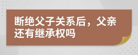 斷絕父子關(guān)系后，父親還有繼承權(quán)嗎