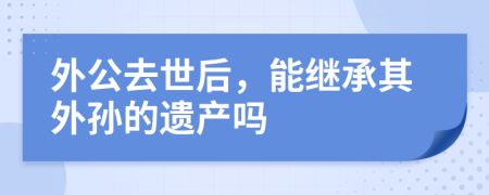 外公去世后，能繼承其外孫的遺產(chǎn)嗎