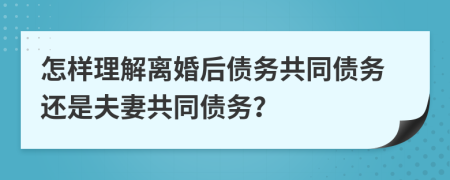怎樣理解離婚后債務共同債務還是夫妻共同債務？