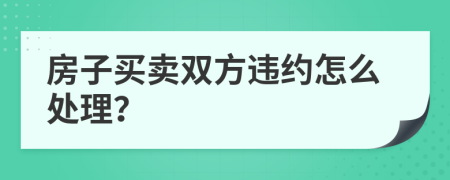房子買賣雙方違約怎么處理？